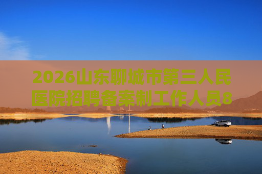 2026山东聊城市第三人民医院招聘备案制工作人员8人简章 2026山东聊城市第三人民医院招聘备案制工作人员8人简章
