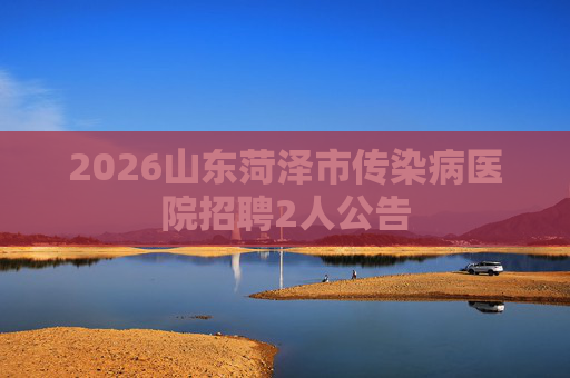 2026山东菏泽市传染病医院招聘2人公告 2026山东菏泽市传染病医院招聘2人公告