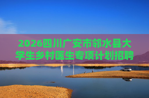 2026四川广安市邻水县大学生乡村医生专项计划招聘1人公告 2026四川广安市邻水县大学生乡村医生专项计划招聘1人公告