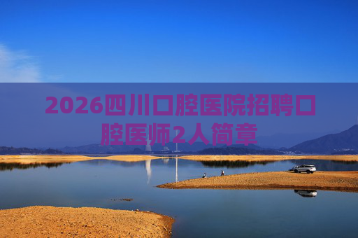 2026四川口腔医院招聘口腔医师2人简章 2026四川口腔医院招聘口腔医师2人简章