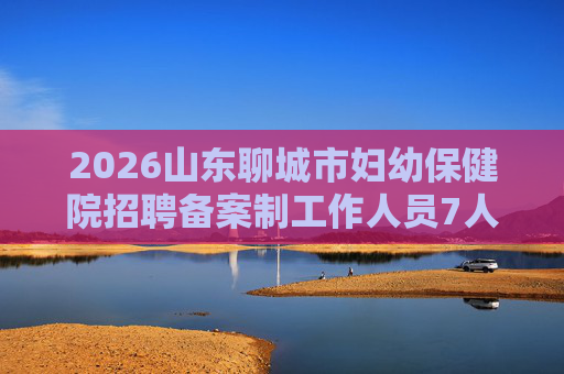 2026山东聊城市妇幼保健院招聘备案制工作人员7人简章 2026山东聊城市妇幼保健院招聘备案制工作人员7人简章