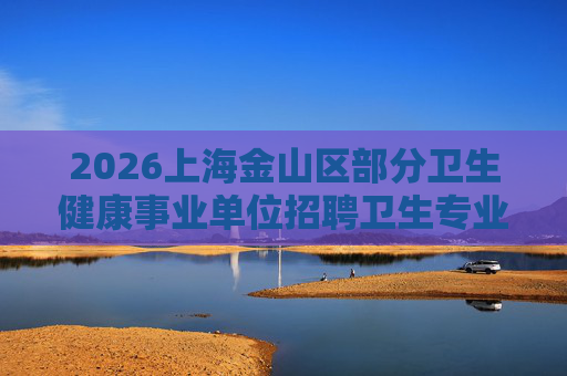 2026上海金山区部分卫生健康事业单位招聘卫生专业技术人员48人公告(第二批) 2026上海金山区部分卫生健康事业单位招聘卫生专业技术人员48人公告(第二批)
