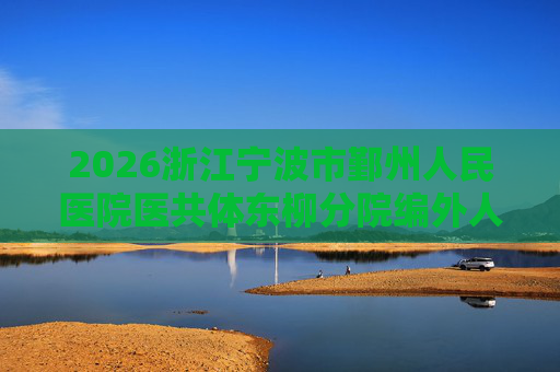 2026浙江宁波市鄞州人民医院医共体东柳分院编外人员招聘1人公告 2026浙江宁波市鄞州人民医院医共体东柳分院编外人员招聘1人公告