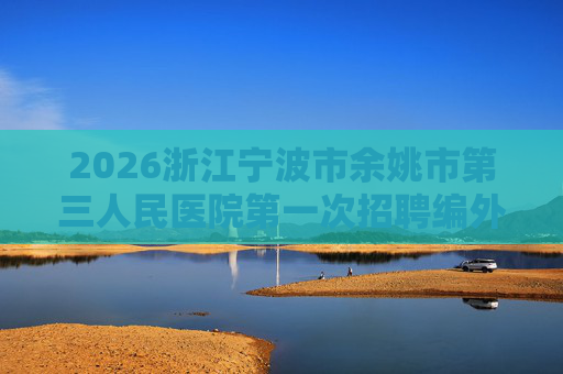 2026浙江宁波市余姚市第三人民医院第一次招聘编外人员1人公告 2026浙江宁波市余姚市第三人民医院第一次招聘编外人员1人公告