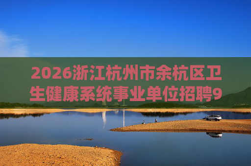 2026浙江杭州市余杭区卫生健康系统事业单位招聘93人公告 2026浙江杭州市余杭区卫生健康系统事业单位招聘93人公告