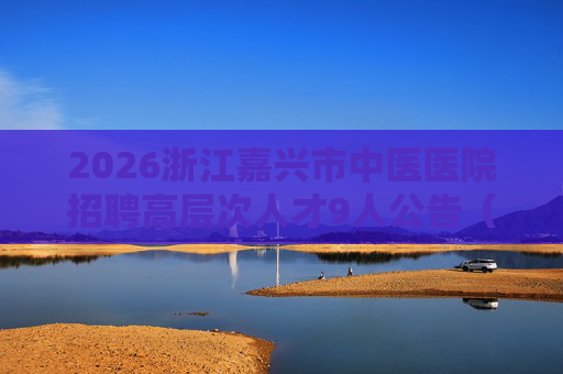 2026浙江嘉兴市中医医院招聘高层次人才9人公告（第三批）